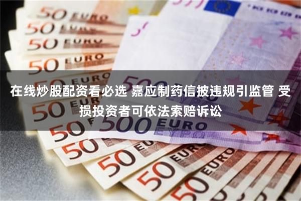 在线炒股配资看必选 嘉应制药信披违规引监管 受损投资者可依法索赔诉讼