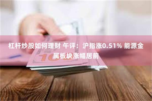 杠杆炒股如何理财 午评：沪指涨0.51% 能源金属板块涨幅居前