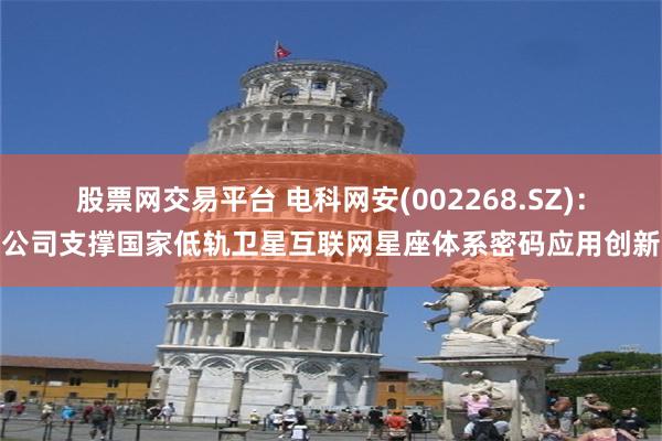 股票网交易平台 电科网安(002268.SZ)：公司支撑国家低轨卫星互联网星座体系密码应用创新