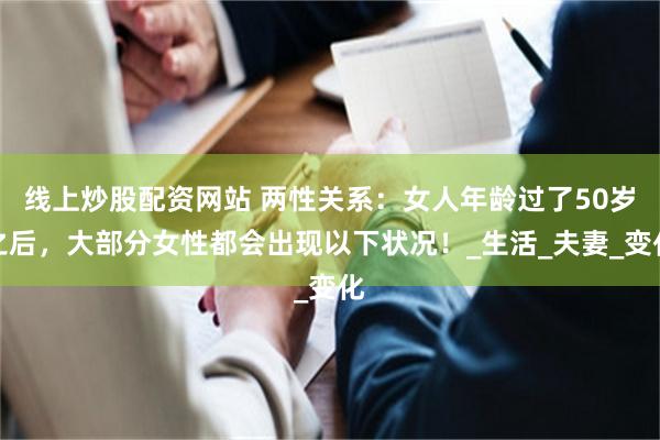 线上炒股配资网站 两性关系：女人年龄过了50岁之后，大部分女性都会出现以下状况！_生活_夫妻_变化