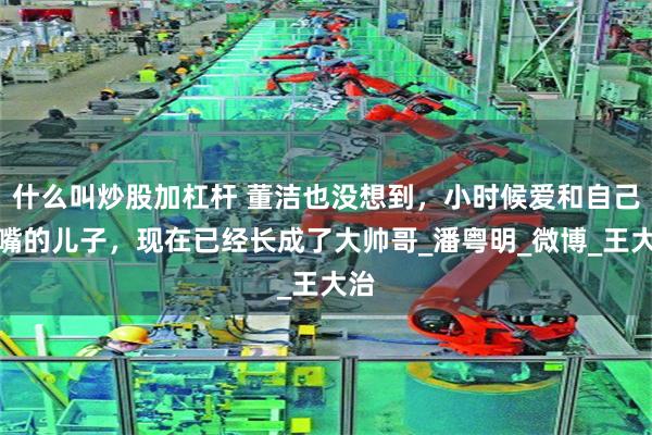 什么叫炒股加杠杆 董洁也没想到，小时候爱和自己亲嘴的儿子，现在已经长成了大帅哥_潘粤明_微博_王大治