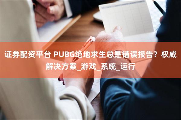 证券配资平台 PUBG绝地求生总是错误报告？权威解决方案_游戏_系统_运行