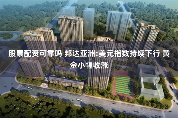 股票配资可靠吗 邦达亚洲:美元指数持续下行 黄金小幅收涨