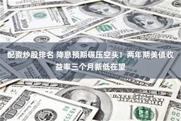配资炒股排名 降息预期碾压空头！两年期美债收益率三个月新低在望