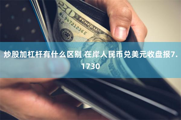 炒股加杠杆有什么区别 在岸人民币兑美元收盘报7.1730