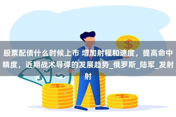 股票配债什么时候上市 增加射程和速度，提高命中精度，近期战术导弹的发展趋势_俄罗斯_陆军_发射