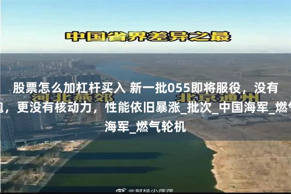 股票怎么加杠杆买入 新一批055即将服役，没有电磁炮，更没有核动力，性能依旧暴涨_批次_中国海军_燃气轮机