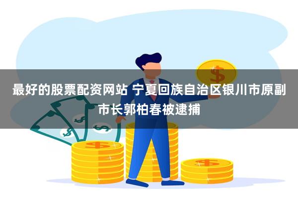 最好的股票配资网站 宁夏回族自治区银川市原副市长郭柏春被逮捕