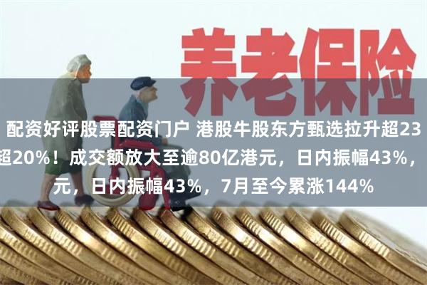 配资好评股票配资门户 港股牛股东方甄选拉升超23%后高台跳水，跌超20%！成交额放大至逾80亿港元，日内振幅43%，7月至今累涨144%