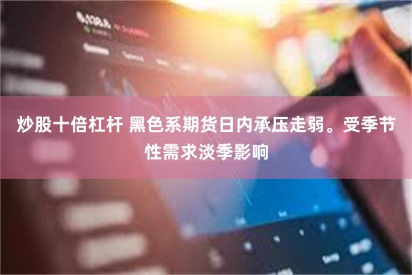 炒股十倍杠杆 黑色系期货日内承压走弱。受季节性需求淡季影响