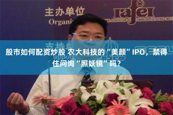 股市如何配资炒股 农大科技的“美颜”IPO，禁得住问询“照妖镜”吗？