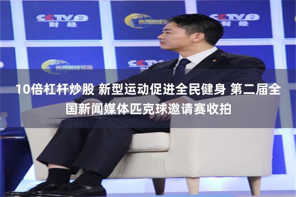 10倍杠杆炒股 新型运动促进全民健身 第二届全国新闻媒体匹克球邀请赛收拍