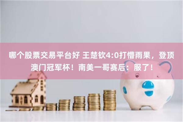 哪个股票交易平台好 王楚钦4:0打懵雨果，登顶澳门冠军杯！南美一哥赛后：服了！