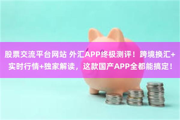 股票交流平台网站 外汇APP终极测评！跨境换汇+实时行情+独家解读，这款国产APP全都能搞定！