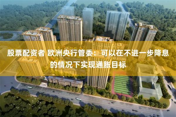 股票配资者 欧洲央行管委：可以在不进一步降息的情况下实现通胀目标