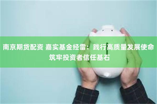 南京期货配资 嘉实基金经雷：践行高质量发展使命 筑牢投资者信任基石