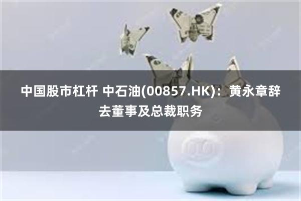 中国股市杠杆 中石油(00857.HK)：黄永章辞去董事及总裁职务