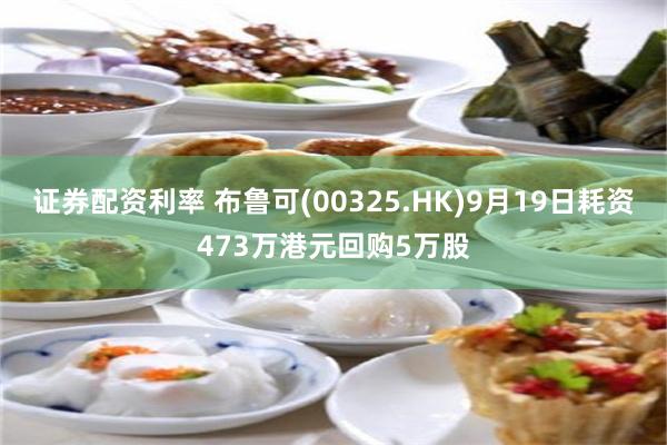 证券配资利率 布鲁可(00325.HK)9月19日耗资473万港元回购5万股