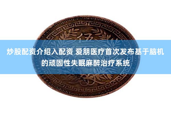 炒股配资介绍入配资 爱朋医疗首次发布基于脑机的顽固性失眠麻醉治疗系统