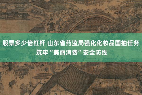 股票多少倍杠杆 山东省药监局强化化妆品国抽任务 筑牢“美丽消费”安全防线