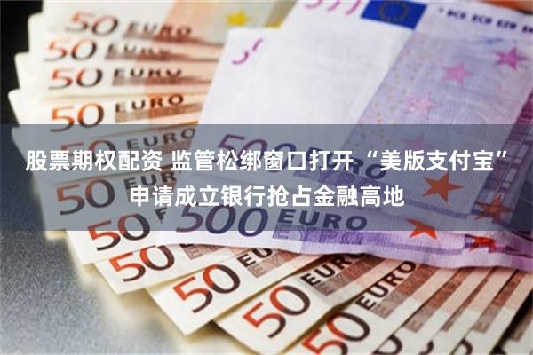 股票期权配资 监管松绑窗口打开 “美版支付宝”申请成立银行抢占金融高地
