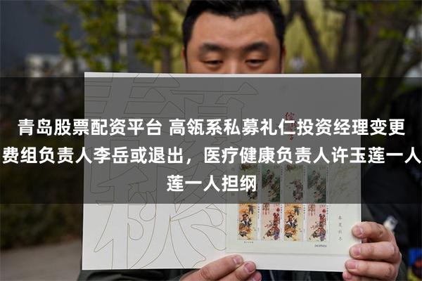 青岛股票配资平台 高瓴系私募礼仁投资经理变更，消费组负责人李岳或退出，医疗健康负责人许玉莲一人担纲