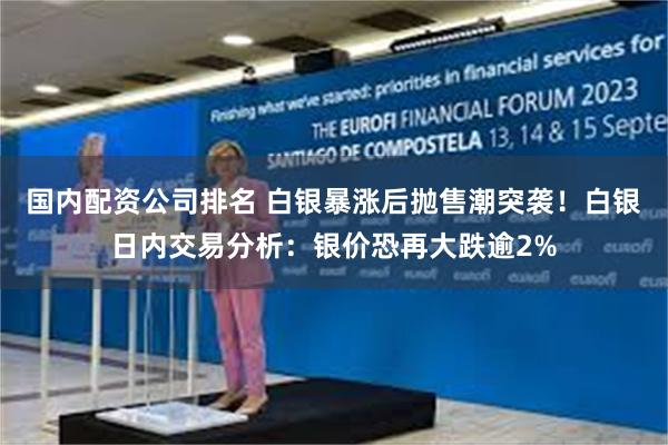 国内配资公司排名 白银暴涨后抛售潮突袭！白银日内交易分析：银价恐再大跌逾2%