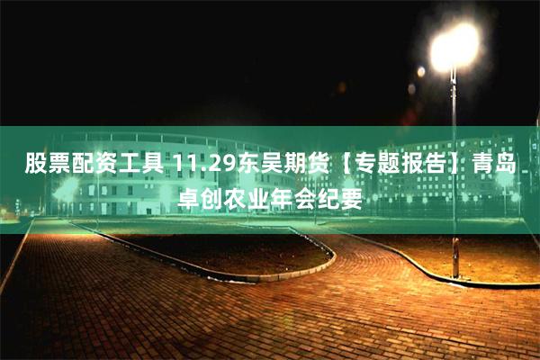 股票配资工具 11.29东吴期货【专题报告】青岛卓创农业年会纪要