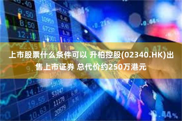 上市股票什么条件可以 升柏控股(02340.HK)出售上市证券 总代价约250万港元