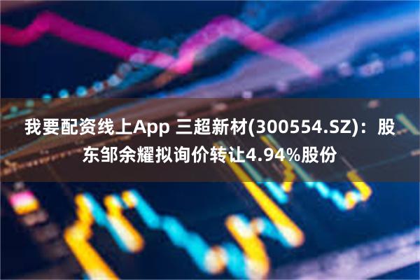 我要配资线上App 三超新材(300554.SZ)：股东邹余耀拟询价转让4.94%股份