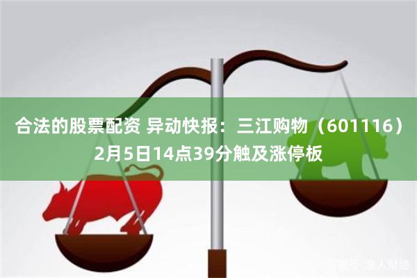 合法的股票配资 异动快报：三江购物（601116）2月5日14点39分触及涨停板