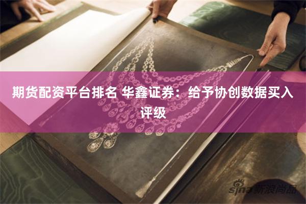 期货配资平台排名 华鑫证券：给予协创数据买入评级