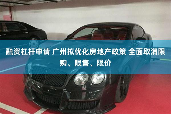 融资杠杆申请 广州拟优化房地产政策 全面取消限购、限售、限价