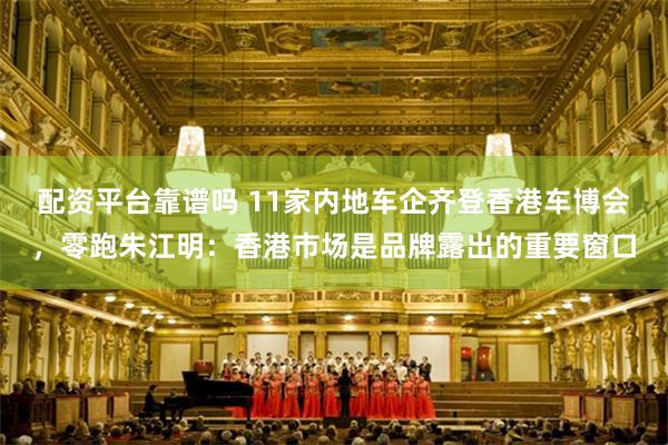 配资平台靠谱吗 11家内地车企齐登香港车博会，零跑朱江明：香港市场是品牌露出的重要窗口