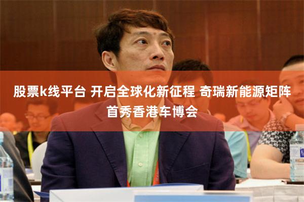 股票k线平台 开启全球化新征程 奇瑞新能源矩阵首秀香港车博会