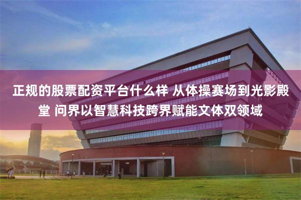 正规的股票配资平台什么样 从体操赛场到光影殿堂 问界以智慧科技跨界赋能文体双领域