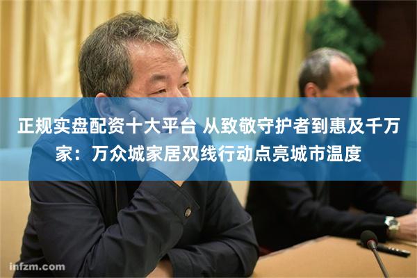 正规实盘配资十大平台 从致敬守护者到惠及千万家：万众城家居双线行动点亮城市温度