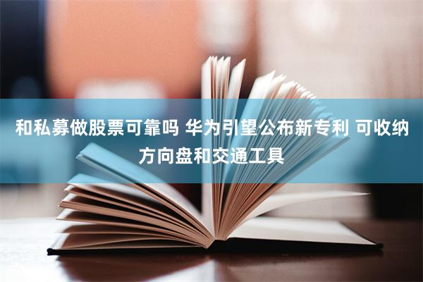 和私募做股票可靠吗 华为引望公布新专利 可收纳方向盘和交通工具