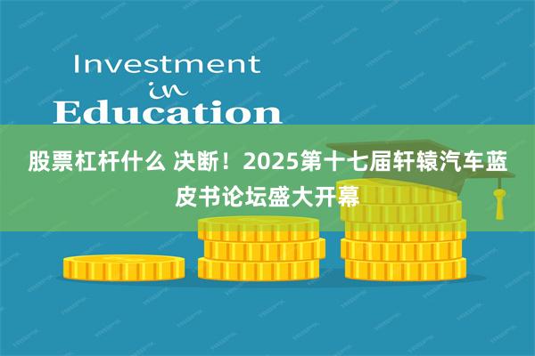 股票杠杆什么 决断！2025第十七届轩辕汽车蓝皮书论坛盛大开幕