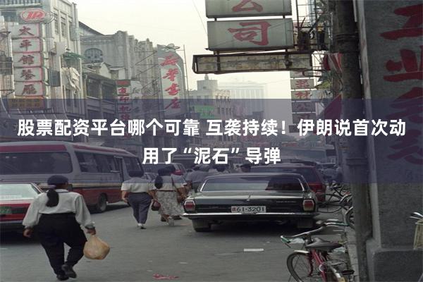 股票配资平台哪个可靠 互袭持续！伊朗说首次动用了“泥石”导弹