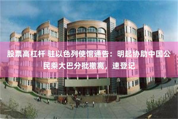 股票高杠杆 驻以色列使馆通告:明起协助中国公民乘大巴分批撤离,速登记