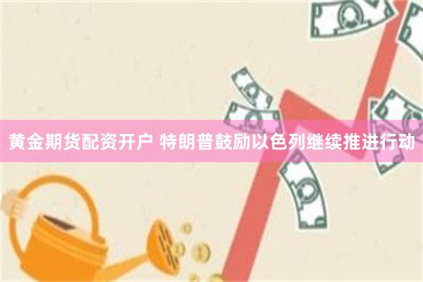 黄金期货配资开户 特朗普鼓励以色列继续推进行动