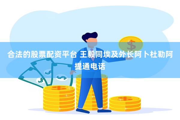 合法的股票配资平台 王毅同埃及外长阿卜杜勒阿提通电话