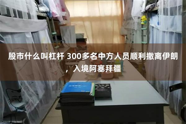 股市什么叫杠杆 300多名中方人员顺利撤离伊朗，入境阿塞拜疆