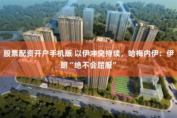 股票配资开户手机版 以伊冲突持续，哈梅内伊：伊朗“绝不会屈服”