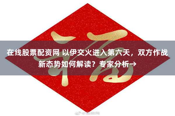 在线股票配资网 以伊交火进入第六天，双方作战新态势如何解读？专家分析→