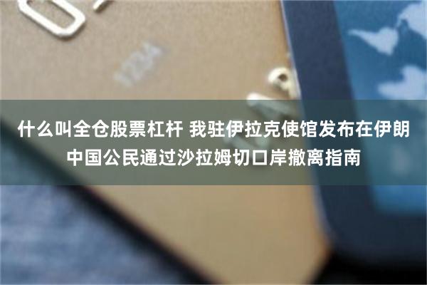 什么叫全仓股票杠杆 我驻伊拉克使馆发布在伊朗中国公民通过沙拉姆切口岸撤离指南