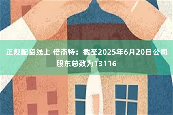 正规配资线上 倍杰特：截至2025年6月20日公司股东总数为13116