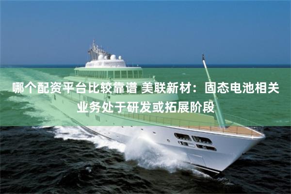 哪个配资平台比较靠谱 美联新材：固态电池相关业务处于研发或拓展阶段