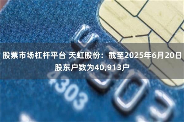 股票市场杠杆平台 天虹股份：截至2025年6月20日股东户数为40,913户